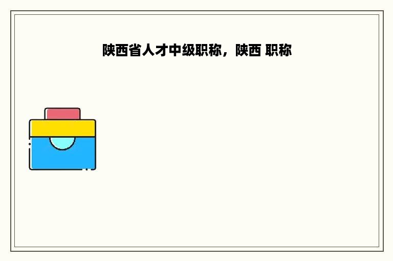 陕西省人才中级职称，陕西 职称