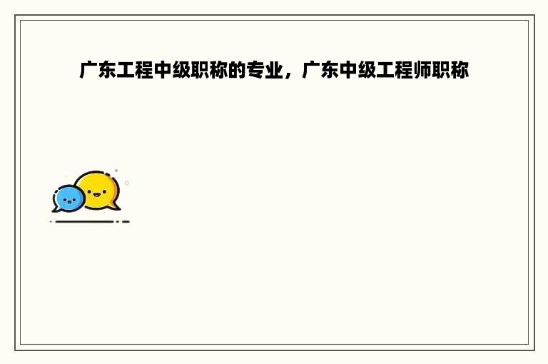广东工程中级职称的专业，广东中级工程师职称