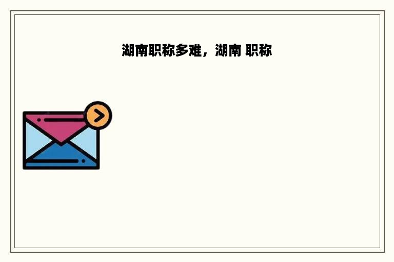 湖南职称多难，湖南 职称