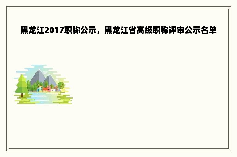 黑龙江2017职称公示，黑龙江省高级职称评审公示名单