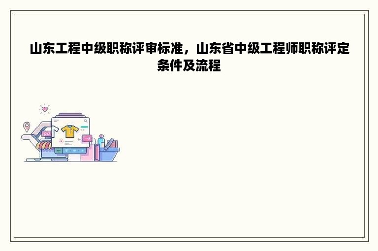 山东工程中级职称评审标准，山东省中级工程师职称评定条件及流程
