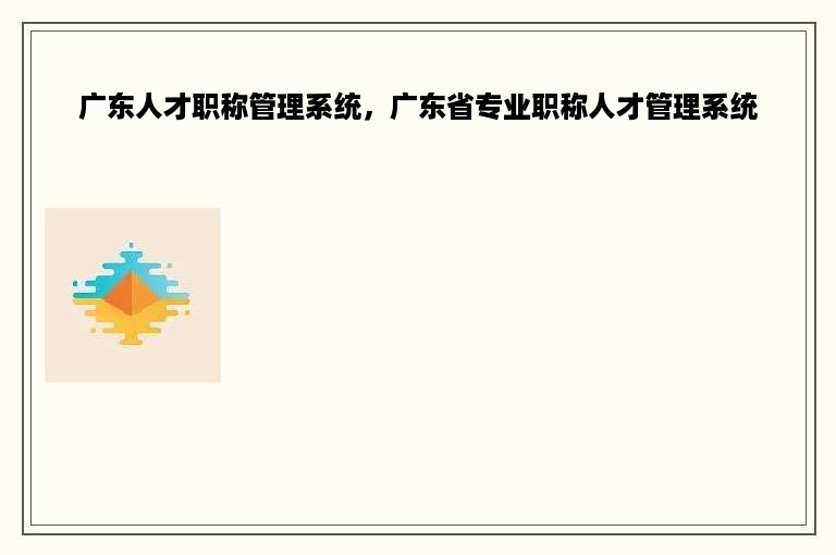广东人才职称管理系统，广东省专业职称人才管理系统