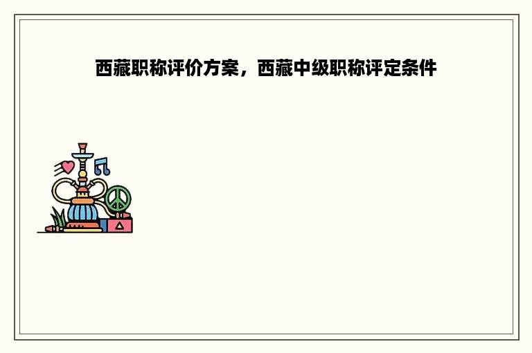 西藏职称评价方案，西藏中级职称评定条件