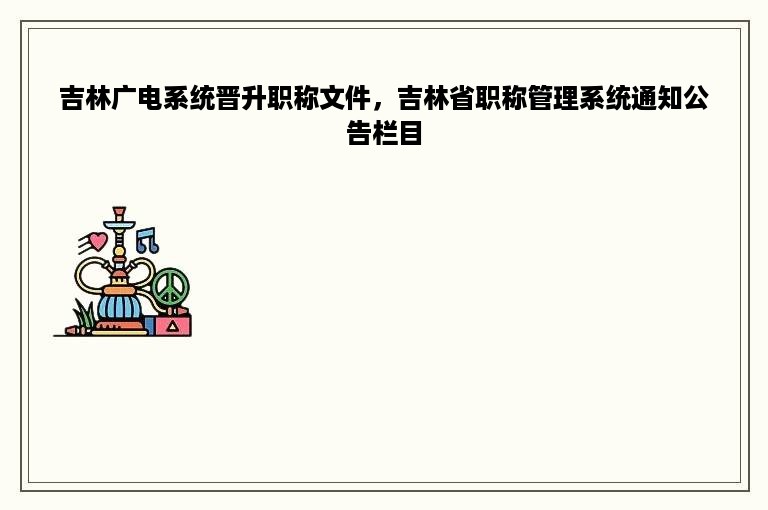 吉林广电系统晋升职称文件，吉林省职称管理系统通知公告栏目
