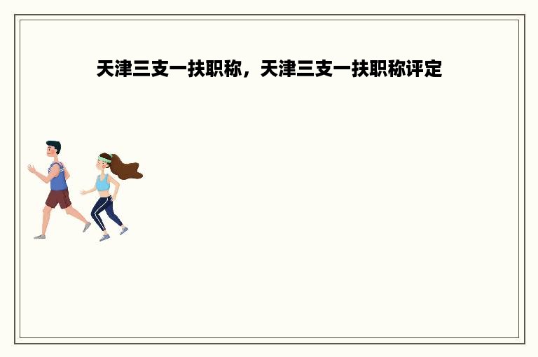 天津三支一扶职称，天津三支一扶职称评定