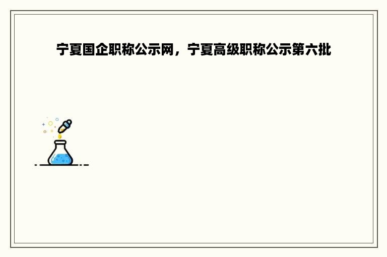 宁夏国企职称公示网，宁夏高级职称公示第六批