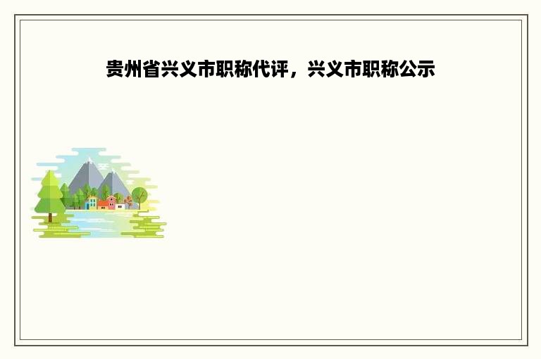 贵州省兴义市职称代评，兴义市职称公示