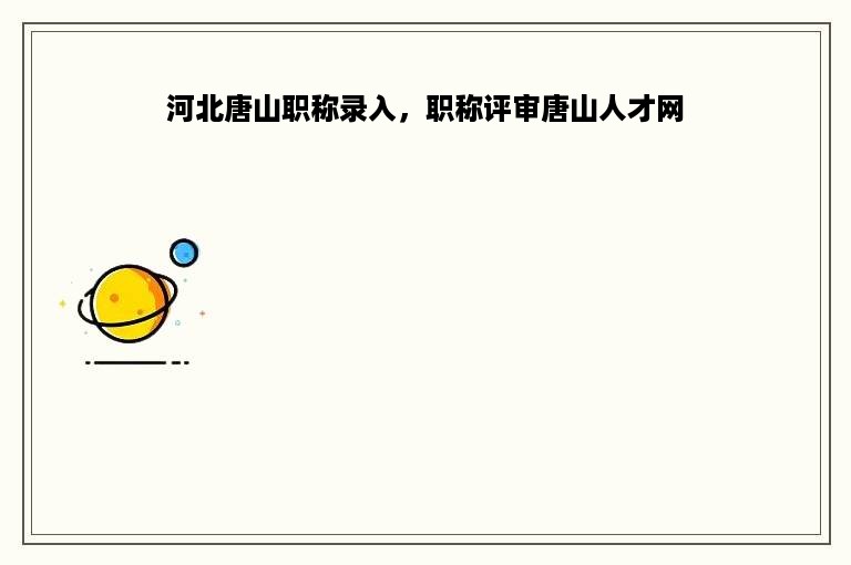 河北唐山职称录入，职称评审唐山人才网