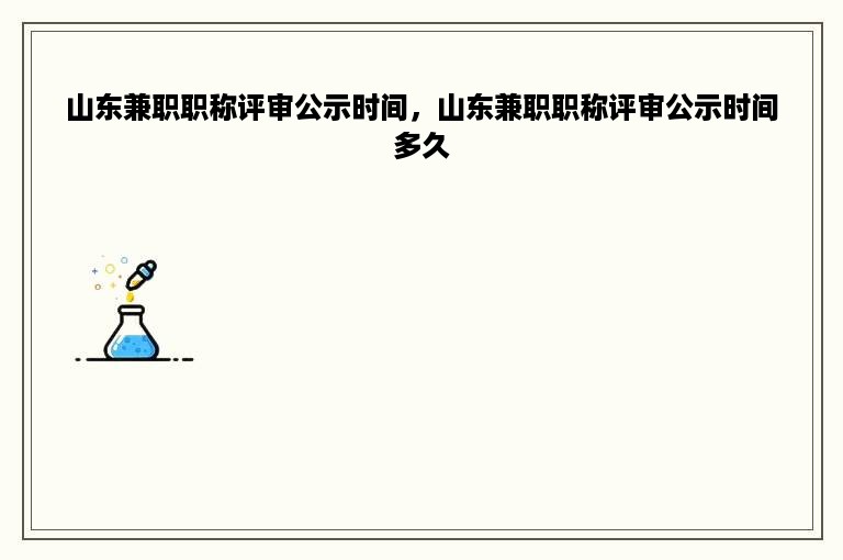 山东兼职职称评审公示时间，山东兼职职称评审公示时间多久