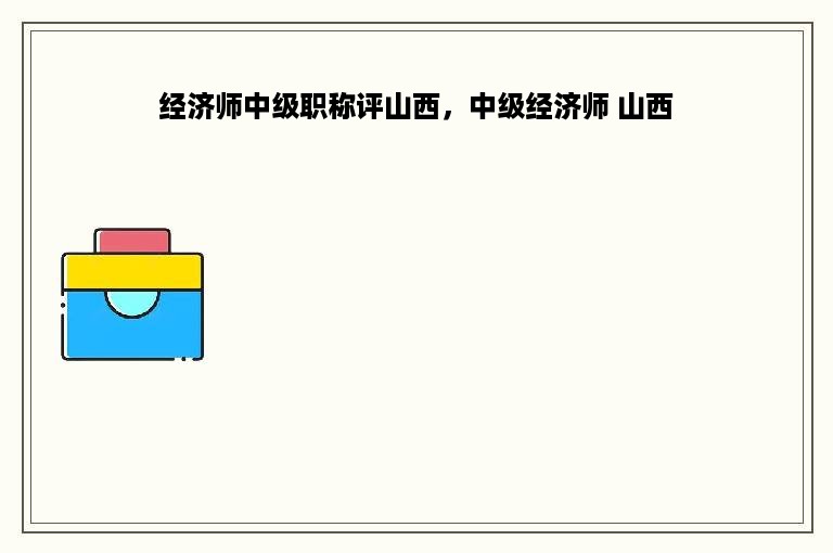 经济师中级职称评山西，中级经济师 山西