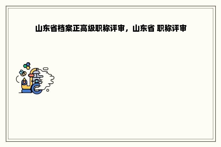 山东省档案正高级职称评审，山东省 职称评审