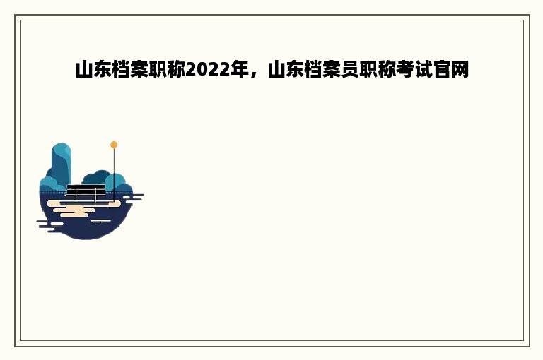 山东档案职称2022年，山东档案员职称考试官网