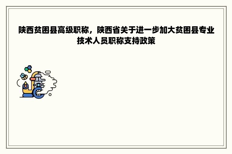 陕西贫困县高级职称，陕西省关于进一步加大贫困县专业技术人员职称支持政策