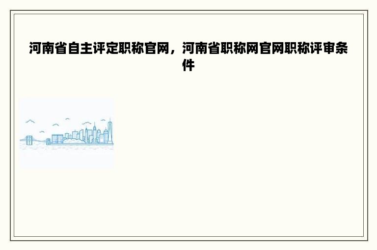 河南省自主评定职称官网，河南省职称网官网职称评审条件
