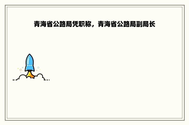 青海省公路局凭职称，青海省公路局副局长