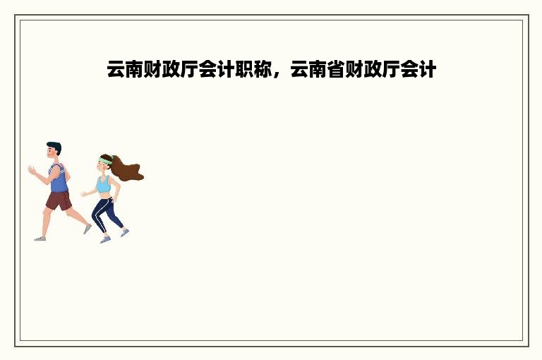云南财政厅会计职称，云南省财政厅会计