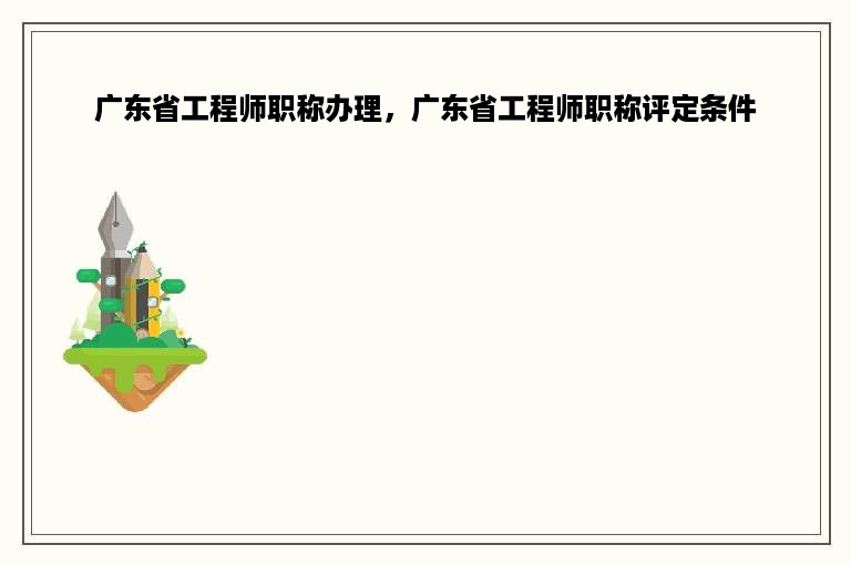 广东省工程师职称办理，广东省工程师职称评定条件
