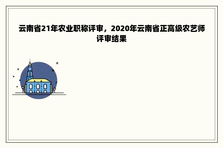 云南省21年农业职称评审，2020年云南省正高级农艺师评审结果