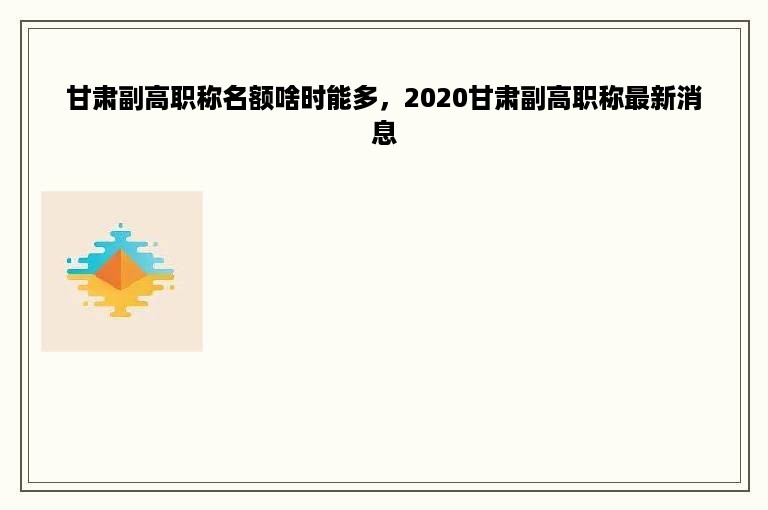 甘肃副高职称名额啥时能多，2020甘肃副高职称最新消息