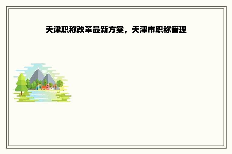 天津职称改革最新方案，天津市职称管理