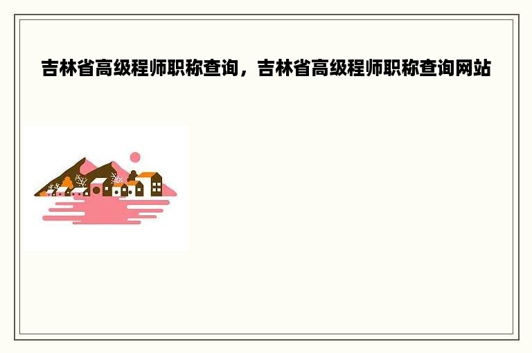 吉林省高级程师职称查询，吉林省高级程师职称查询网站