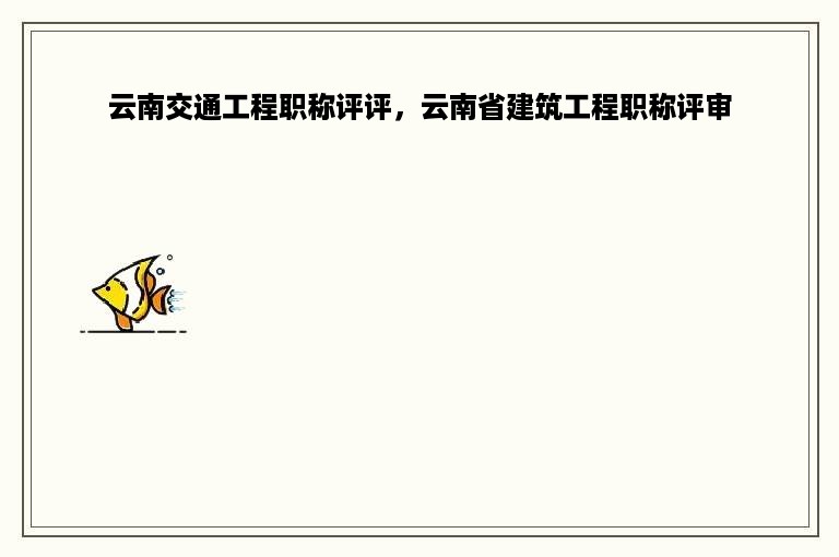 云南交通工程职称评评，云南省建筑工程职称评审