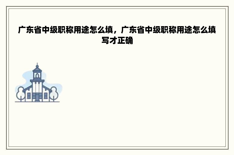 广东省中级职称用途怎么填，广东省中级职称用途怎么填写才正确