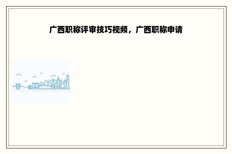 广西职称评审技巧视频，广西职称申请