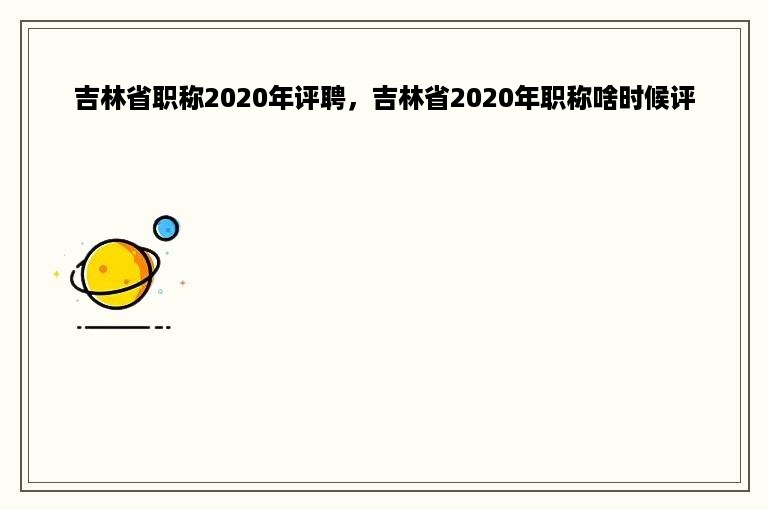 吉林省职称2020年评聘，吉林省2020年职称啥时候评