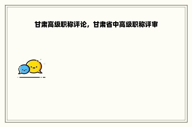 甘肃高级职称评论，甘肃省中高级职称评审