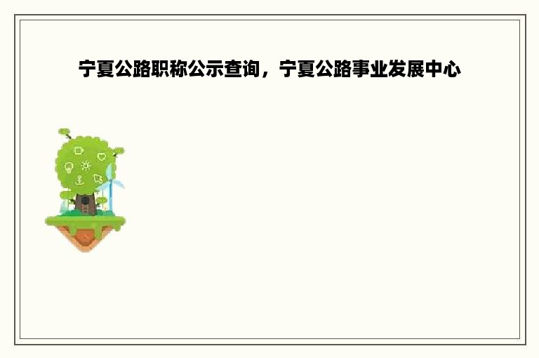 宁夏公路职称公示查询，宁夏公路事业发展中心