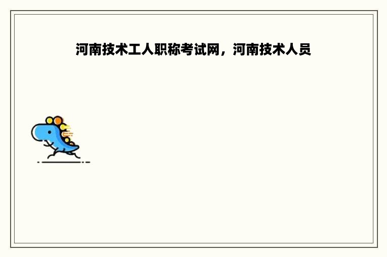河南技术工人职称考试网，河南技术人员