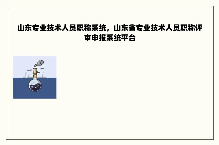 山东专业技术人员职称系统，山东省专业技术人员职称评审申报系统平台