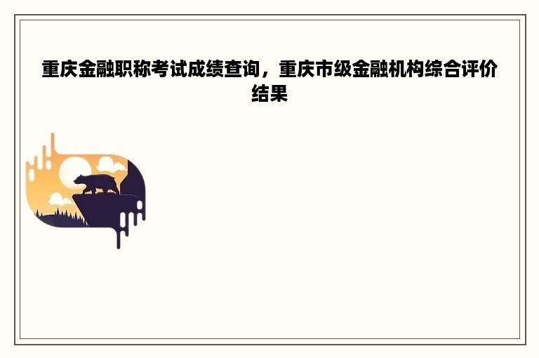 重庆金融职称考试成绩查询，重庆市级金融机构综合评价结果