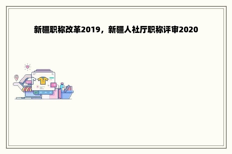 新疆职称改革2019，新疆人社厅职称评审2020