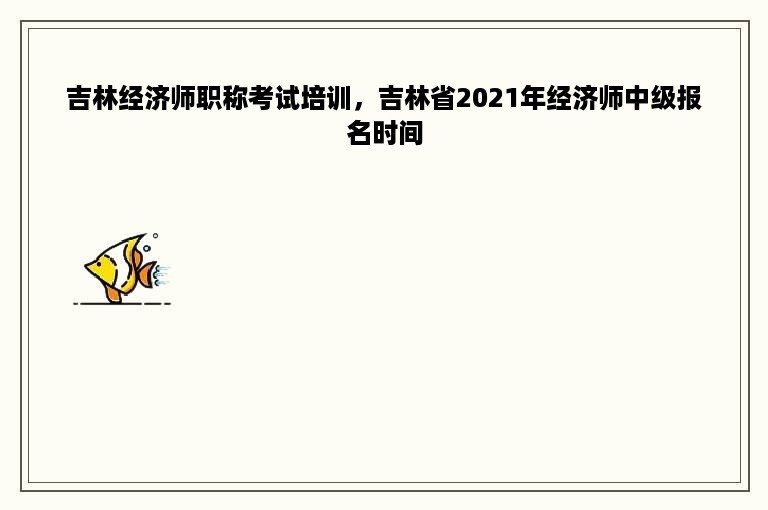 吉林经济师职称考试培训，吉林省2021年经济师中级报名时间