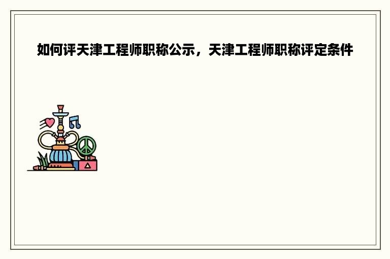 如何评天津工程师职称公示，天津工程师职称评定条件