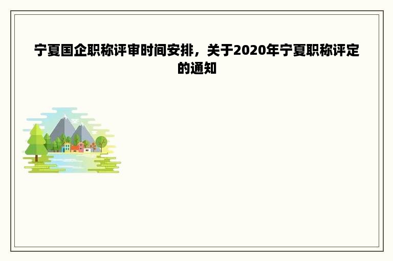 宁夏国企职称评审时间安排，关于2020年宁夏职称评定的通知
