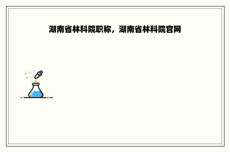湖南省林科院职称，湖南省林科院官网