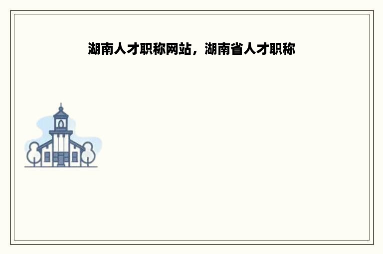 湖南人才职称网站，湖南省人才职称