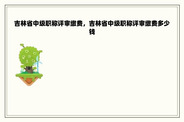 吉林省中级职称评审缴费，吉林省中级职称评审缴费多少钱