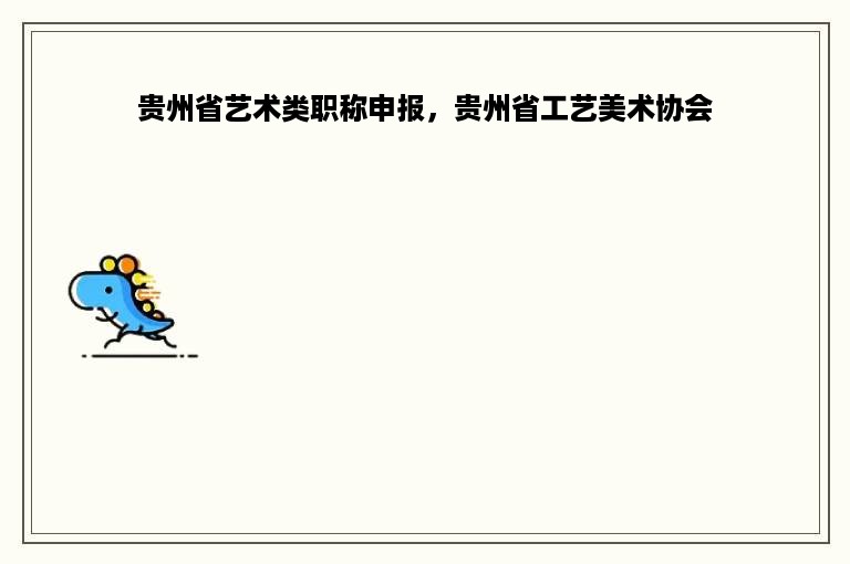 贵州省艺术类职称申报，贵州省工艺美术协会
