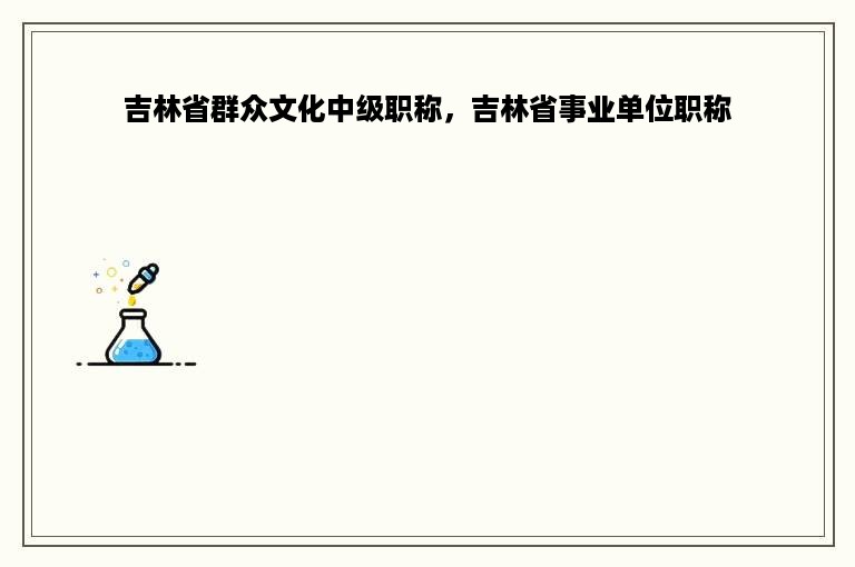 吉林省群众文化中级职称，吉林省事业单位职称
