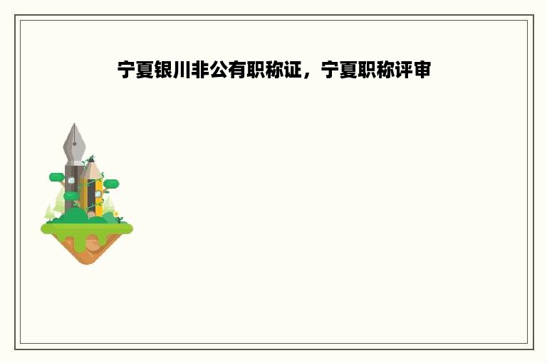 宁夏银川非公有职称证，宁夏职称评审