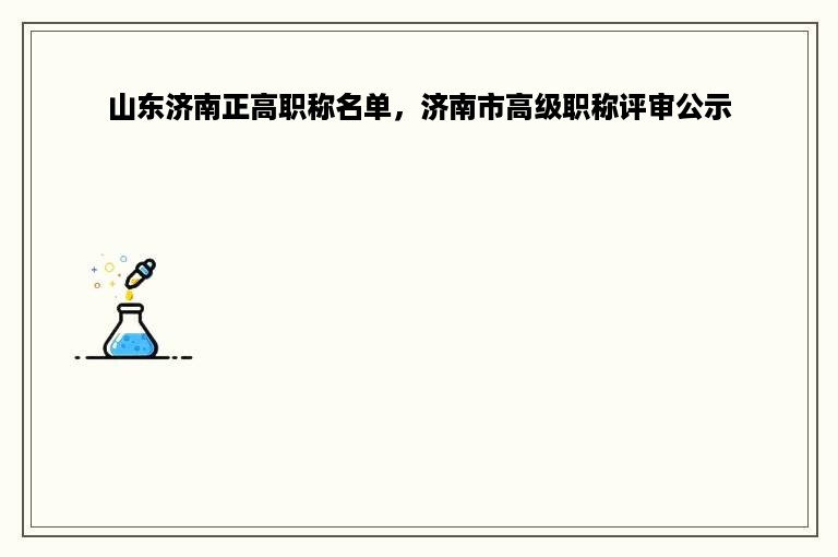 山东济南正高职称名单，济南市高级职称评审公示