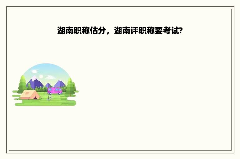 湖南职称估分，湖南评职称要考试?