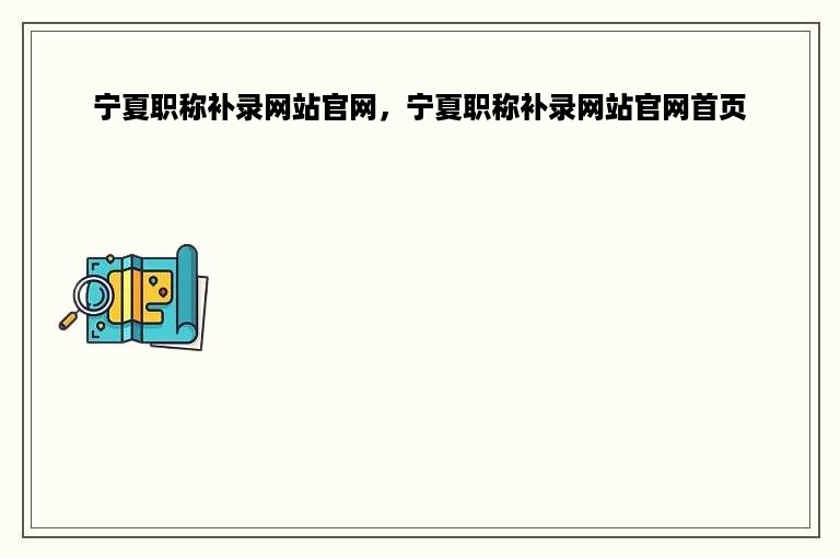 宁夏职称补录网站官网，宁夏职称补录网站官网首页