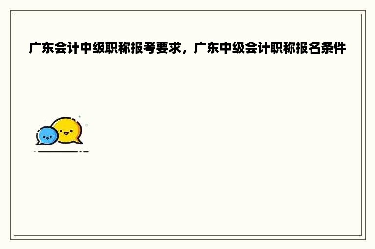 广东会计中级职称报考要求，广东中级会计职称报名条件