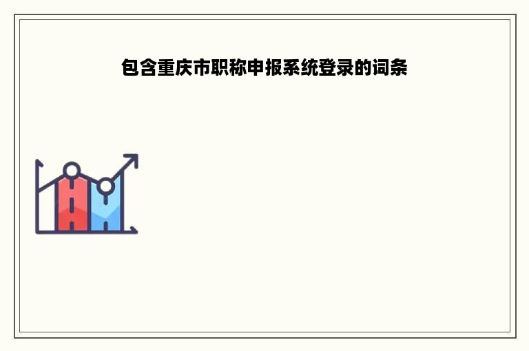 包含重庆市职称申报系统登录的词条