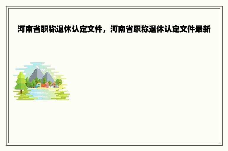 河南省职称退休认定文件，河南省职称退休认定文件最新